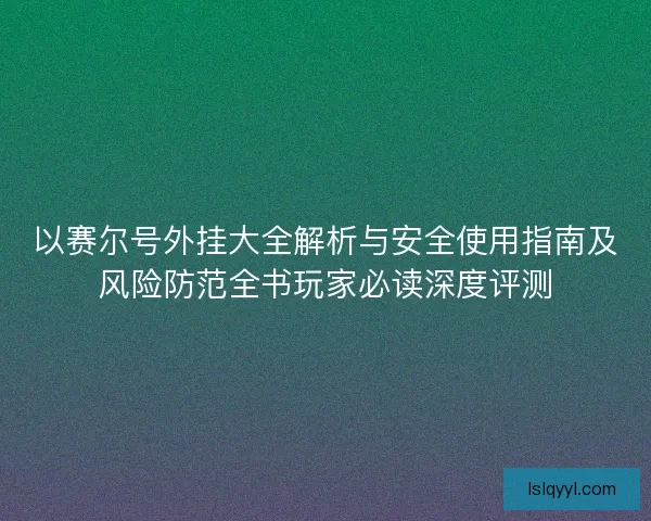 以赛尔号外挂大全解析与安全使用指南及风险防范全书玩家必读深度评测