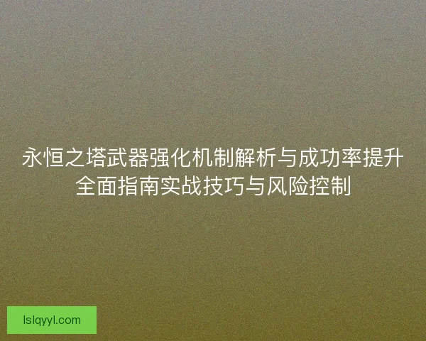永恒之塔武器强化机制解析与成功率提升全面指南实战技巧与风险控制