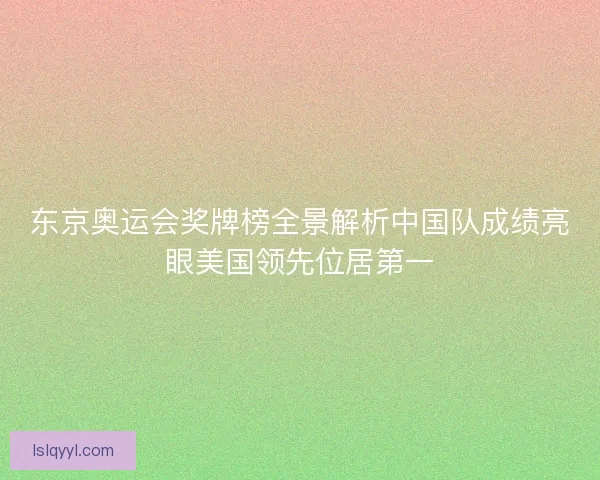 东京奥运会奖牌榜全景解析中国队成绩亮眼美国领先位居第一