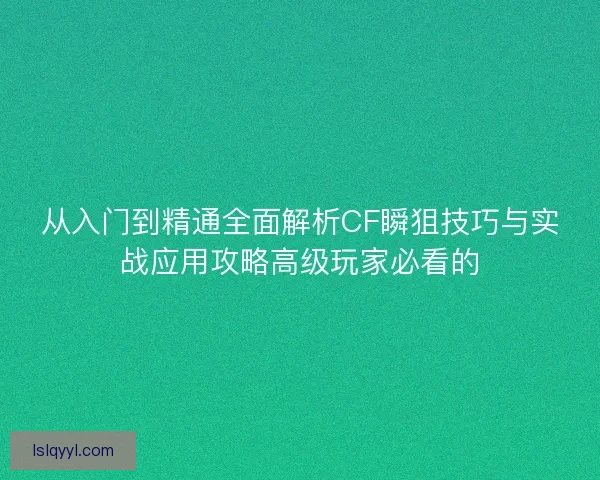 从入门到精通全面解析CF瞬狙技巧与实战应用攻略高级玩家必看的