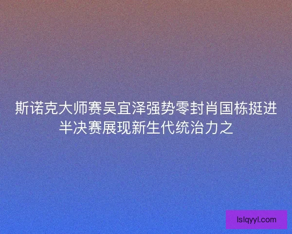 斯诺克大师赛吴宜泽强势零封肖国栋挺进半决赛展现新生代统治力之