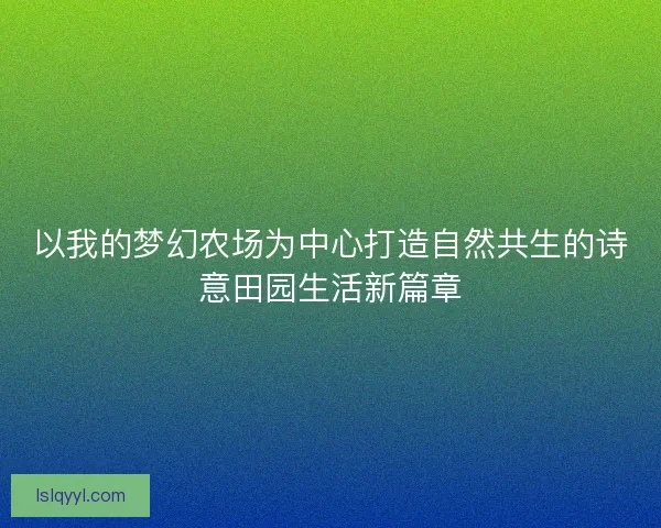 以我的梦幻农场为中心打造自然共生的诗意田园生活新篇章