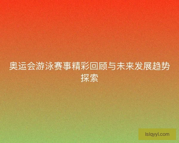 奥运会游泳赛事精彩回顾与未来发展趋势探索